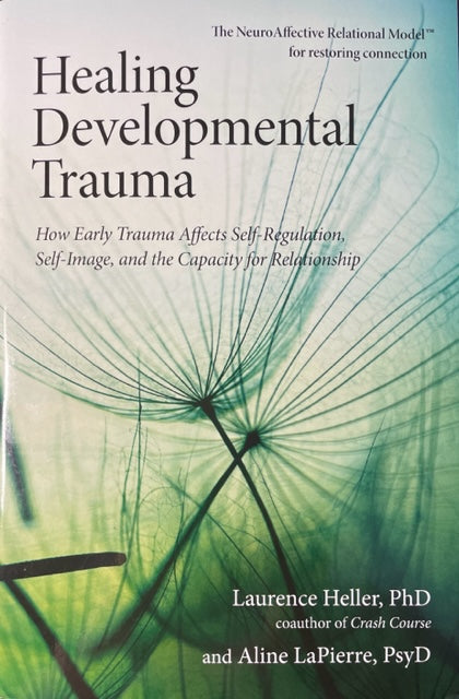 Healing Developmental Trauma, How Early Trauma Affects Self-Regulation, Self-Image, and the Capacity for Relationship